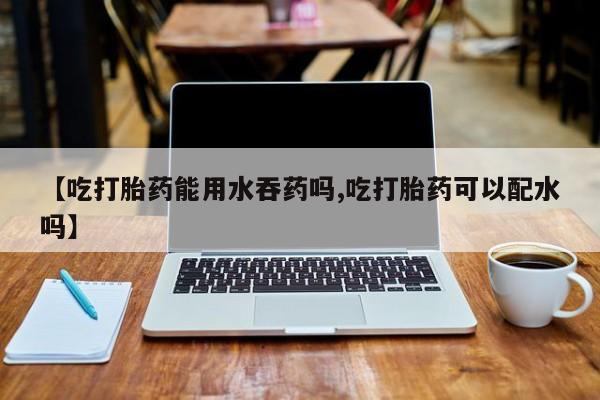 私人卖打胎药微信号,亲测有效！【吃打胎药能用水吞药吗,吃打胎药可以配水吗】