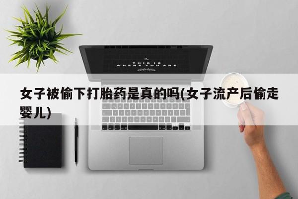 私人卖打胎药微信号,亲测有效！女子被偷下打胎药是真的吗(女子流产后偷走婴儿)