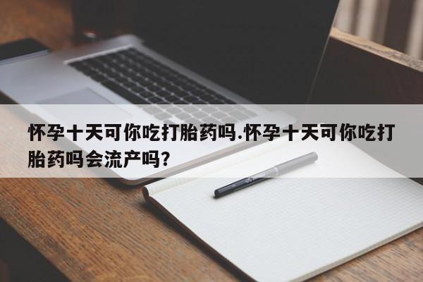 私人卖打胎药微信号,亲测有效！怀孕十天可你吃打胎药吗.怀孕十天可你吃打胎药吗会流产吗？