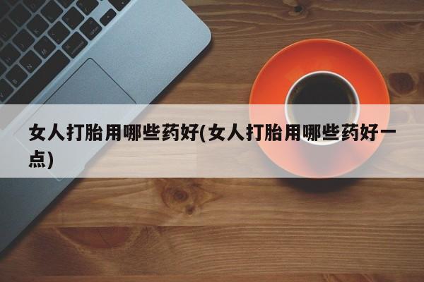 私人卖打胎药微信号,亲测有效！女人打胎用哪些药好(女人打胎用哪些药好一点)