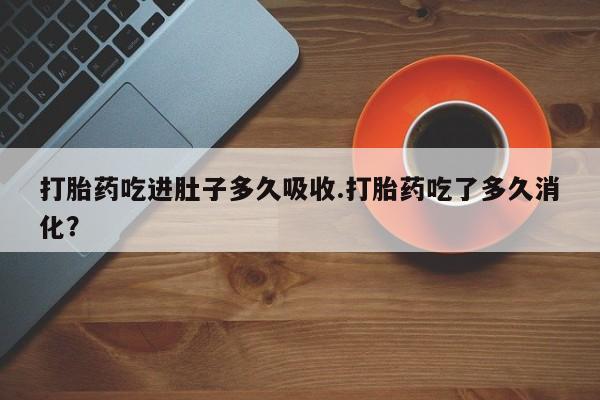 私人卖打胎药微信号,亲测有效！打胎药吃进肚子多久吸收.打胎药吃了多久消化？