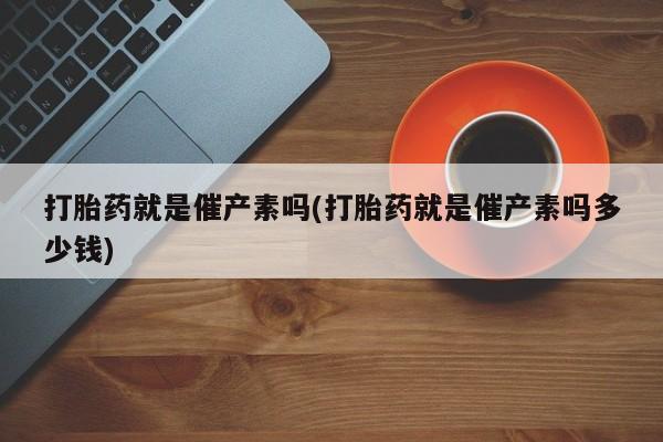 私人卖打胎药微信号,亲测有效！打胎药就是催产素吗(打胎药就是催产素吗多少钱)