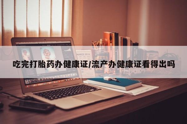 私人卖打胎药微信号,亲测有效！吃完打胎药办健康证/流产办健康证看得出吗