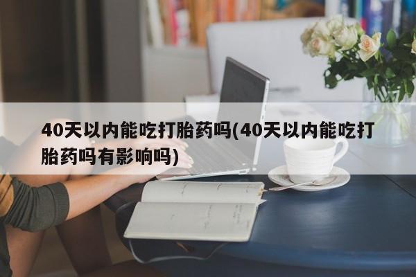 私人卖打胎药微信号,亲测有效！40天以内能吃打胎药吗(40天以内能吃打胎药吗有影响吗)
