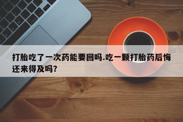 私人卖打胎药微信号,亲测有效!打胎吃了一次药能要回吗.吃一颗打胎药后悔还来得及吗?