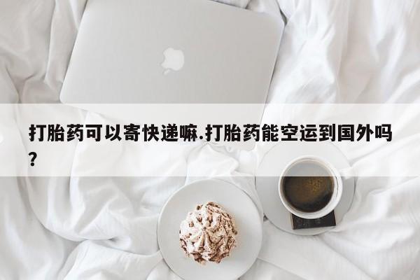 私人卖打胎药微信号,亲测有效！打胎药可以寄快递嘛.打胎药能空运到国外吗？