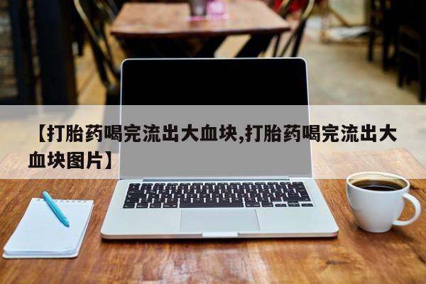 私人卖打胎药微信号,亲测有效!【打胎药喝完流出大血块,打胎药喝完流出大血块图片】