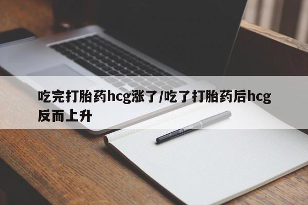 私人卖打胎药微信号,亲测有效！吃完打胎药hcg涨了/吃了打胎药后hcg反而上升