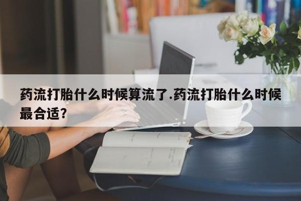 私人卖打胎药微信号,亲测有效！药流打胎什么时候算流了.药流打胎什么时候最合适？