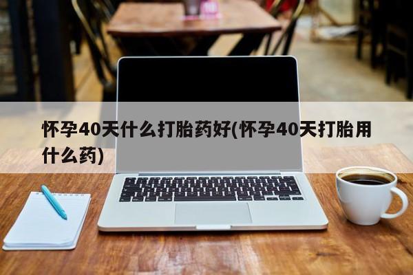 私人卖打胎药微信号,亲测有效！怀孕40天什么打胎药好(怀孕40天打胎用什么药)