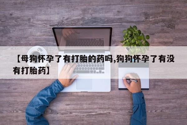 私人卖打胎药微信号,亲测有效！【母狗怀孕了有打胎的药吗,狗狗怀孕了有没有打胎药】