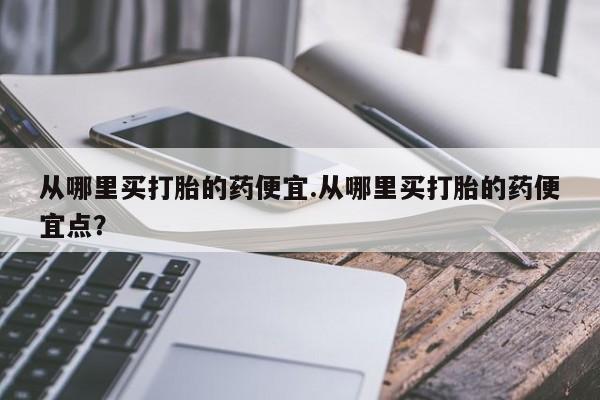 私人卖打胎药微信号,亲测有效！从哪里买打胎的药便宜.从哪里买打胎的药便宜点？