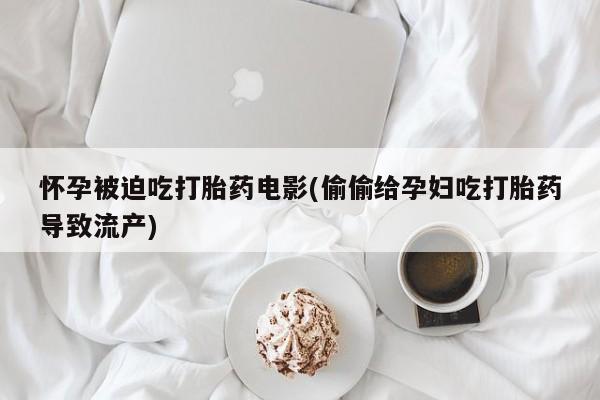 私人卖打胎药微信号,亲测有效！怀孕被迫吃打胎药电影(偷偷给孕妇吃打胎药导致流产)