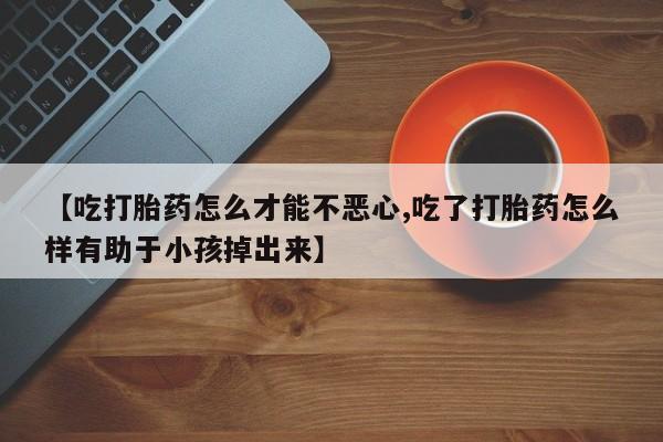私人卖打胎药微信号,亲测有效！【吃打胎药怎么才能不恶心,吃了打胎药怎么样有助于小孩掉出来】