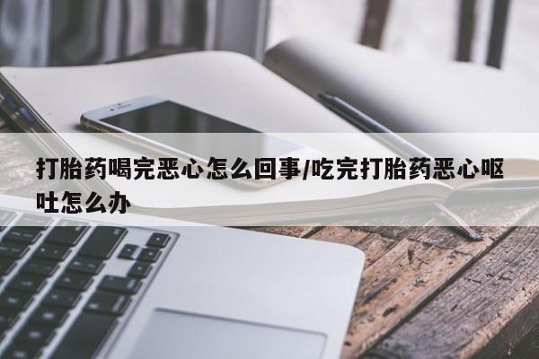 私人卖打胎药微信号,亲测有效！打胎药喝完恶心怎么回事/吃完打胎药恶心呕吐怎么办