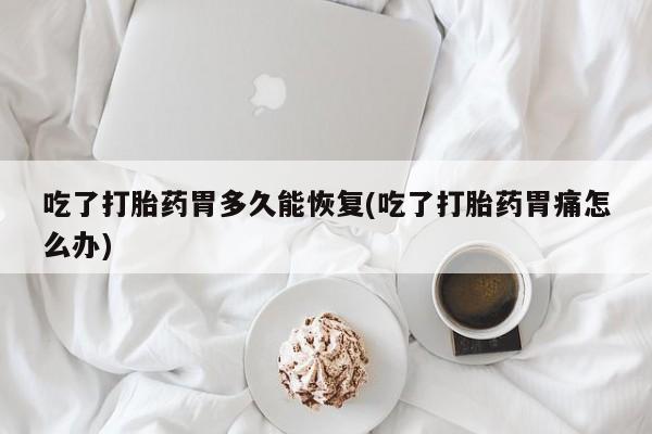 私人卖打胎药微信号,亲测有效！吃了打胎药胃多久能恢复(吃了打胎药胃痛怎么办)