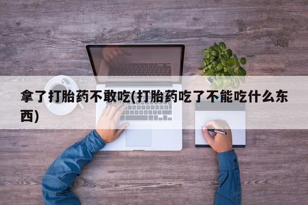 私人卖打胎药微信号,亲测有效！拿了打胎药不敢吃(打胎药吃了不能吃什么东西)