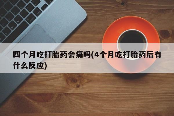 私人卖打胎药微信号,亲测有效！四个月吃打胎药会痛吗(4个月吃打胎药后有什么反应)