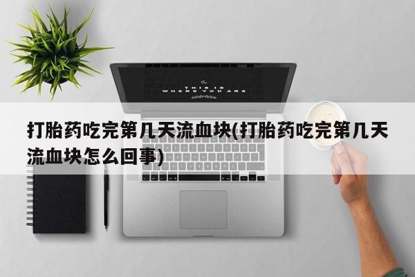 私人卖打胎药微信号,亲测有效！打胎药吃完第几天流血块(打胎药吃完第几天流血块怎么回事)