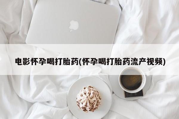 私人卖打胎药微信号,亲测有效！电影怀孕喝打胎药(怀孕喝打胎药流产视频)