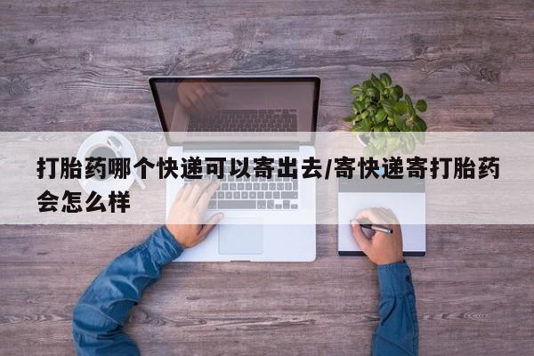 私人卖打胎药微信号,亲测有效！打胎药哪个快递可以寄出去/寄快递寄打胎药会怎么样