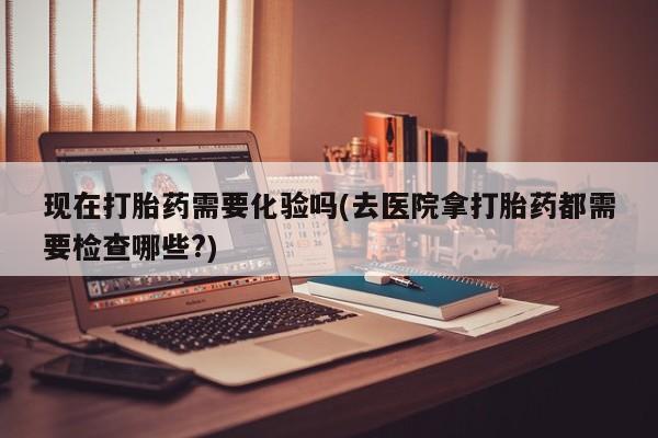 私人卖打胎药微信号,亲测有效！现在打胎药需要化验吗(去医院拿打胎药都需要检查哪些?)