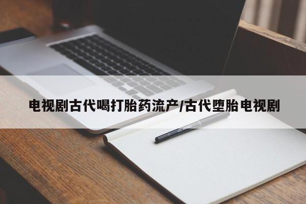 私人卖打胎药微信号,亲测有效！电视剧古代喝打胎药流产/古代堕胎电视剧