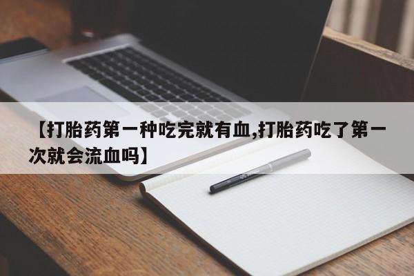 私人卖打胎药微信号,亲测有效！【打胎药第一种吃完就有血,打胎药吃了第一次就会流血吗】