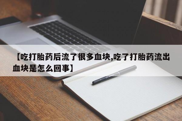 私人卖打胎药微信号,亲测有效！【吃打胎药后流了很多血块,吃了打胎药流出血块是怎么回事】