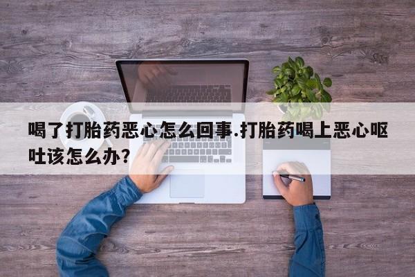 私人卖打胎药微信号,亲测有效！喝了打胎药恶心怎么回事.打胎药喝上恶心呕吐该怎么办？