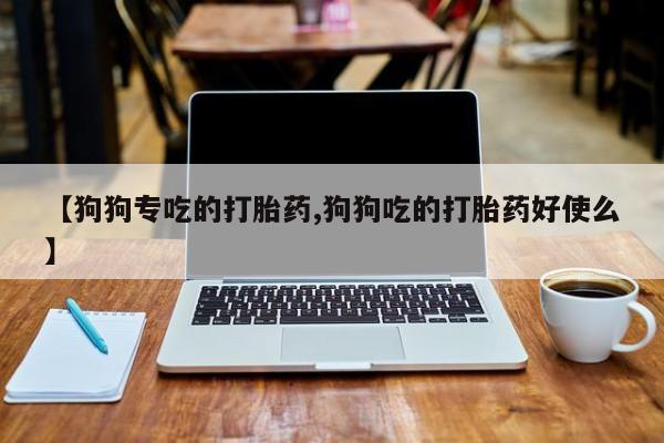 私人卖打胎药微信号,亲测有效！【狗狗专吃的打胎药,狗狗吃的打胎药好使么】