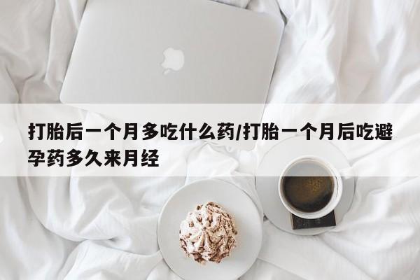私人卖打胎药微信号,亲测有效！打胎后一个月多吃什么药/打胎一个月后吃避孕药多久来月经