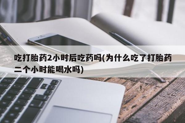 私人卖打胎药微信号,亲测有效！吃打胎药2小时后吃药吗(为什么吃了打胎药二个小时能喝水吗)