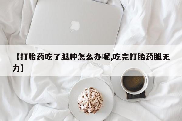 私人卖打胎药微信号,亲测有效！【打胎药吃了腿肿怎么办呢,吃完打胎药腿无力】