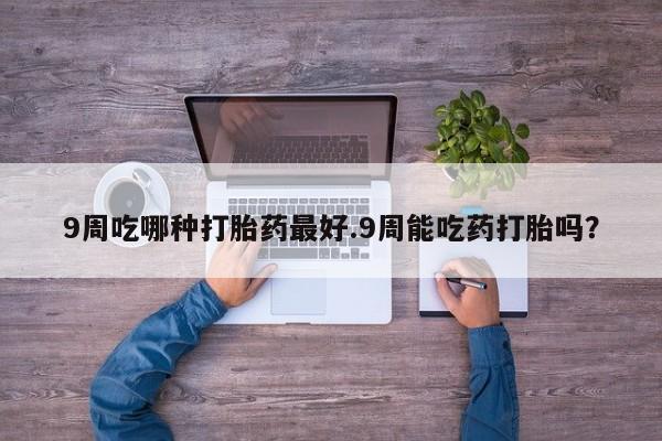 私人卖打胎药微信号,亲测有效！9周吃哪种打胎药最好.9周能吃药打胎吗？