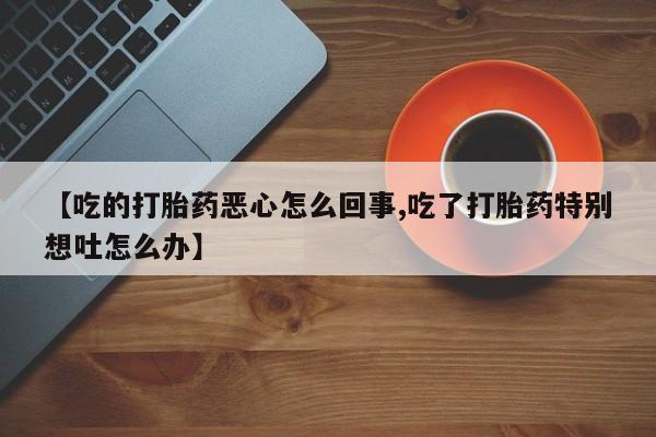 私人卖打胎药微信号,亲测有效！【吃的打胎药恶心怎么回事,吃了打胎药特别想吐怎么办】