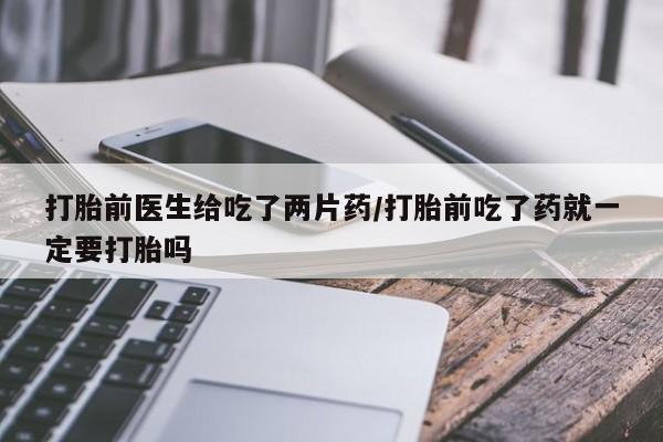 私人卖打胎药微信号,亲测有效！打胎前医生给吃了两片药/打胎前吃了药就一定要打胎吗