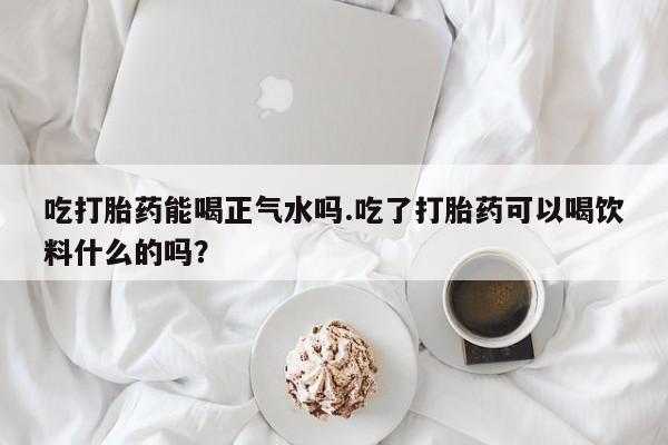 私人卖打胎药微信号,亲测有效！吃打胎药能喝正气水吗.吃了打胎药可以喝饮料什么的吗？
