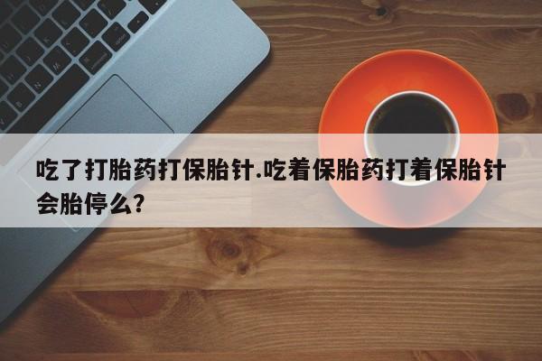 私人卖打胎药微信号,亲测有效！吃了打胎药打保胎针.吃着保胎药打着保胎针会胎停么？