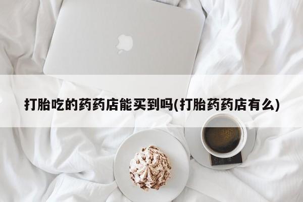 私人卖打胎药微信号,亲测有效！打胎吃的药药店能买到吗(打胎药药店有么)