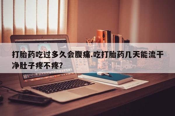 私人卖打胎药微信号,亲测有效！打胎药吃过多久会腹痛.吃打胎药几天能流干净肚子疼不疼？