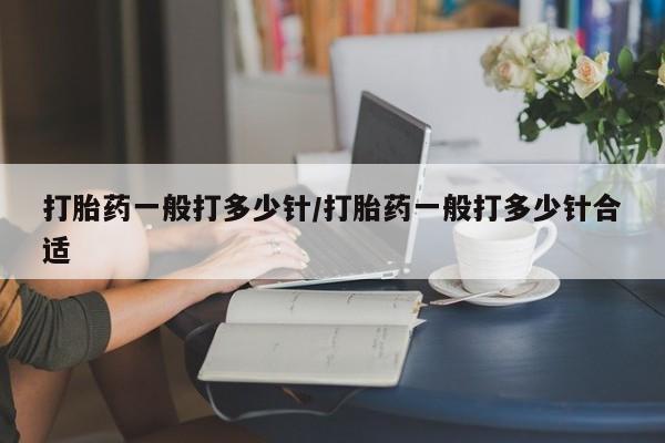 私人卖打胎药微信号,亲测有效！打胎药一般打多少针/打胎药一般打多少针合适