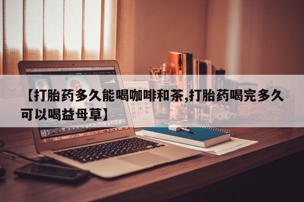 私人卖打胎药微信号,亲测有效！【打胎药多久能喝咖啡和茶,打胎药喝完多久可以喝益母草】