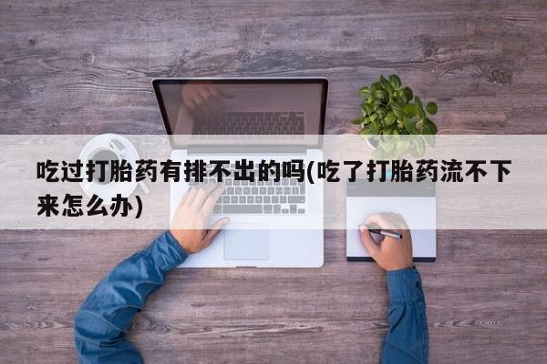 私人卖打胎药微信号,亲测有效！吃过打胎药有排不出的吗(吃了打胎药流不下来怎么办)