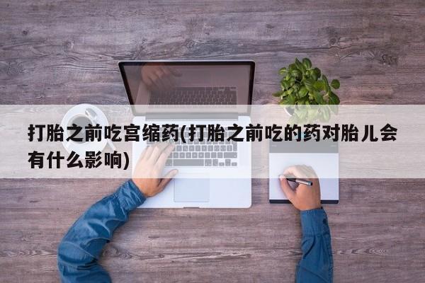 私人卖打胎药微信号,亲测有效！打胎之前吃宫缩药(打胎之前吃的药对胎儿会有什么影响)