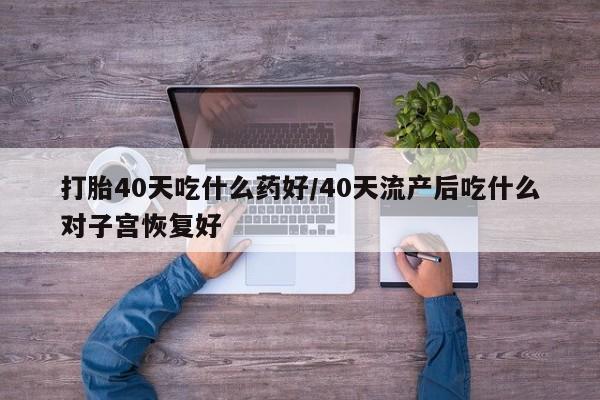 私人卖打胎药微信号,亲测有效！打胎40天吃什么药好/40天流产后吃什么对子宫恢复好