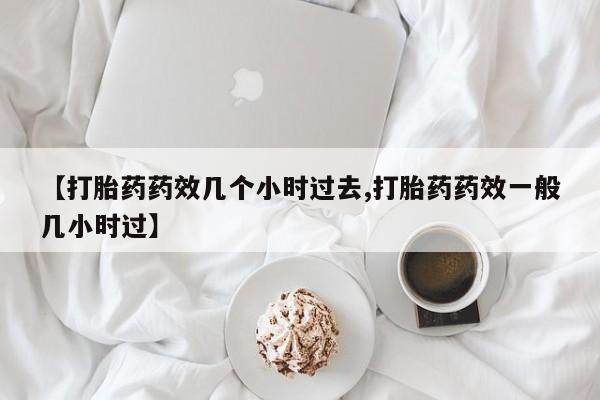 私人卖打胎药微信号,亲测有效！【打胎药药效几个小时过去,打胎药药效一般几小时过】