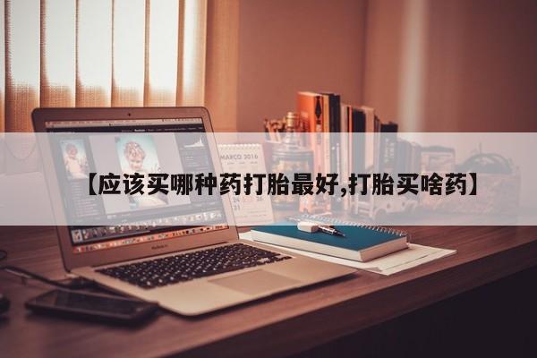 私人卖打胎药微信号,亲测有效！【应该买哪种药打胎最好,打胎买啥药】