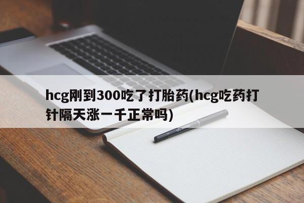 私人卖打胎药微信号,亲测有效！hcg刚到300吃了打胎药(hcg吃药打针隔天涨一千正常吗)