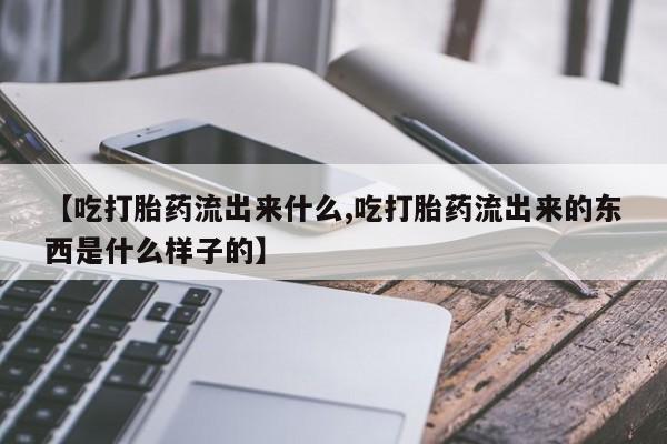 私人卖打胎药微信号,亲测有效！【吃打胎药流出来什么,吃打胎药流出来的东西是什么样子的】